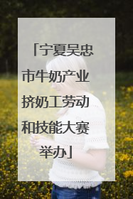 宁夏吴忠市牛奶产业挤奶工劳动和技能大赛举办
